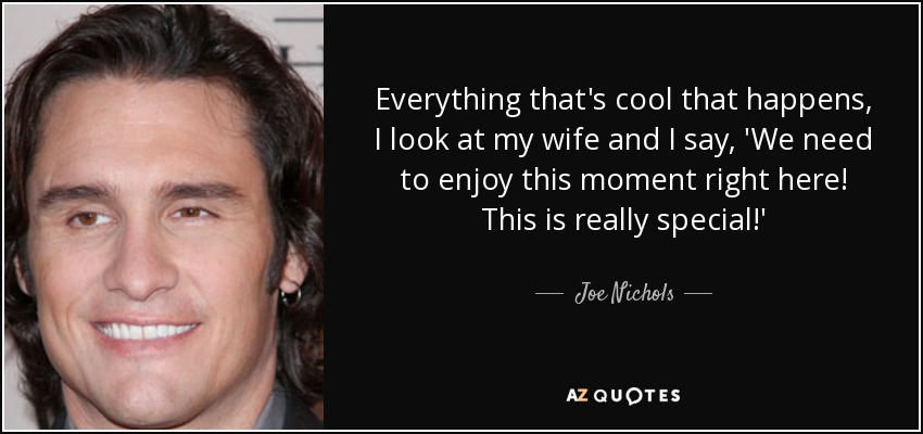 Everything that's cool that happens, I look at my wife and I say, 'We need to enjoy this moment right here! This is really special!' - Joe Nichols