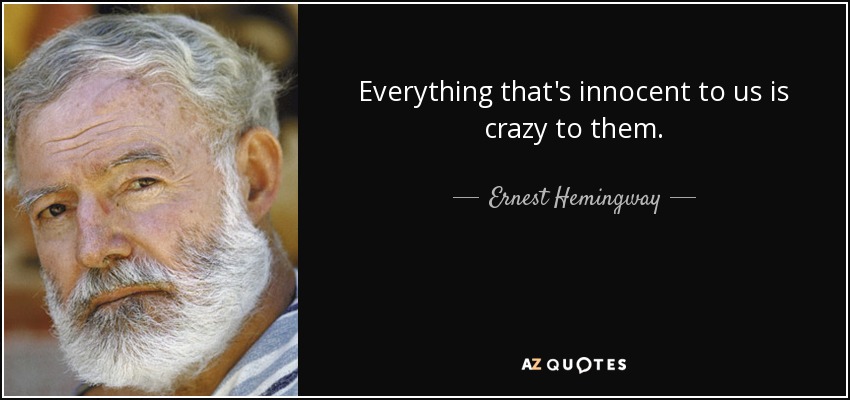 Everything that's innocent to us is crazy to them. - Ernest Hemingway