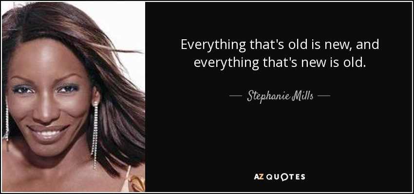 Everything that's old is new, and everything that's new is old. - Stephanie Mills