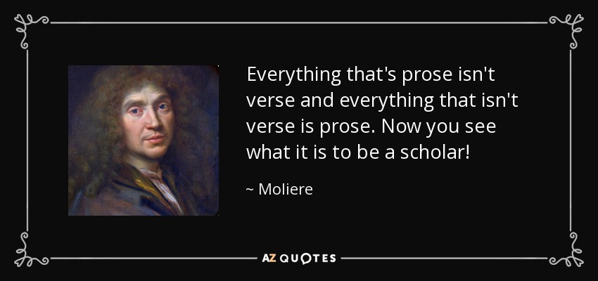 Everything that's prose isn't verse and everything that isn't verse is prose. Now you see what it is to be a scholar! - Moliere