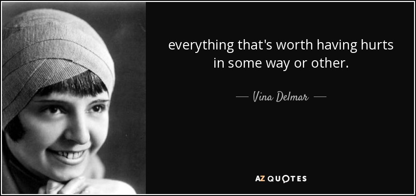 everything that's worth having hurts in some way or other. - Vina Delmar