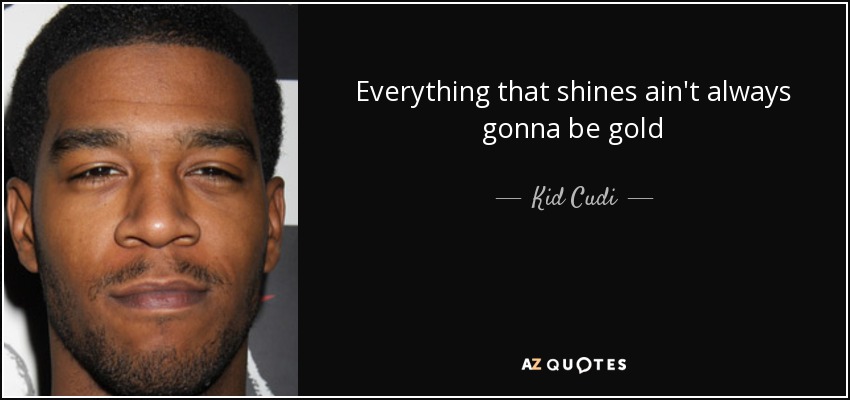Everything that shines ain't always gonna be gold - Kid Cudi
