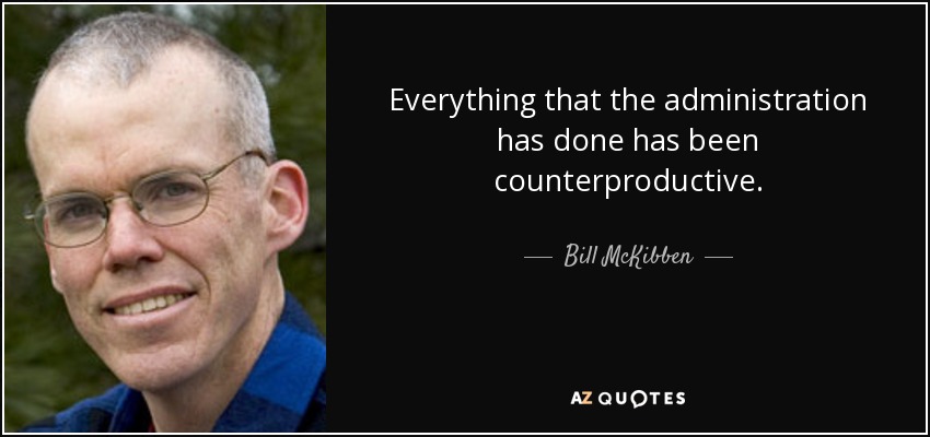 Everything that the administration has done has been counterproductive. - Bill McKibben