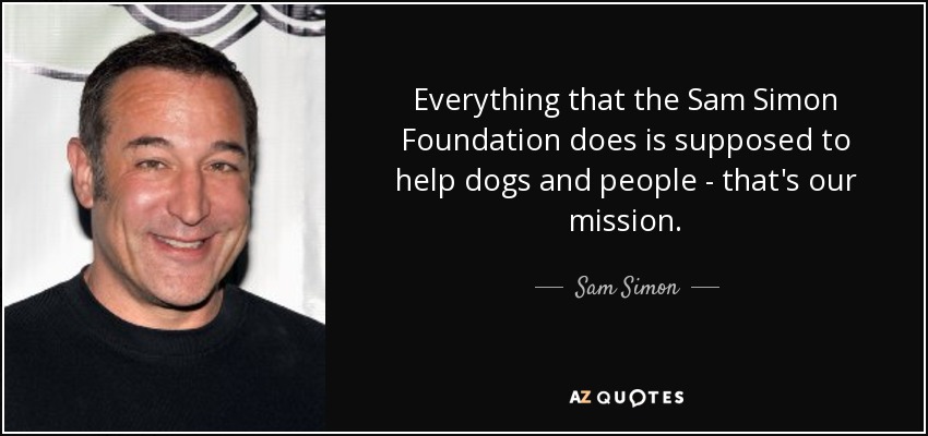 Everything that the Sam Simon Foundation does is supposed to help dogs and people - that's our mission. - Sam Simon