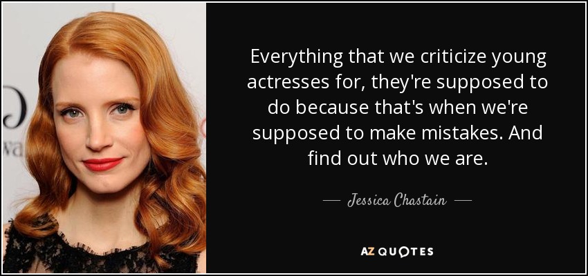 Everything that we criticize young actresses for, they're supposed to do because that's when we're supposed to make mistakes. And find out who we are. - Jessica Chastain