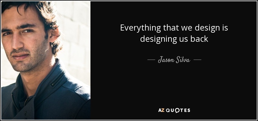 Everything that we design is designing us back - Jason Silva