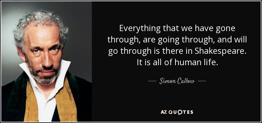 Everything that we have gone through, are going through, and will go through is there in Shakespeare. It is all of human life. - Simon Callow