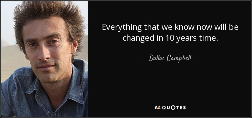 Everything that we know now will be changed in 10 years time. - Dallas Campbell