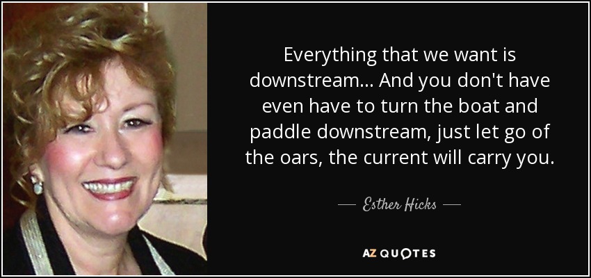 Everything that we want is downstream... And you don't have even have to turn the boat and paddle downstream, just let go of the oars, the current will carry you. - Esther Hicks