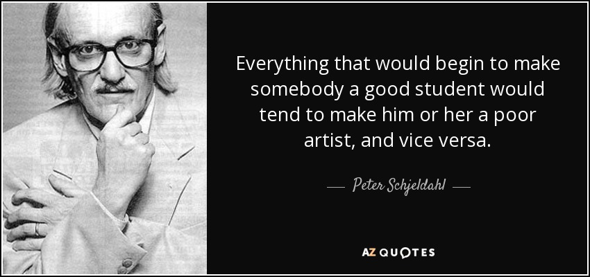 Everything that would begin to make somebody a good student would tend to make him or her a poor artist, and vice versa. - Peter Schjeldahl