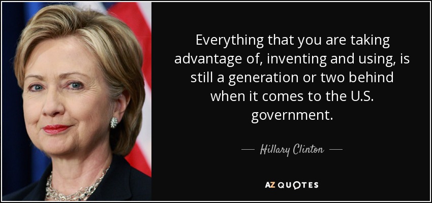 Everything that you are taking advantage of, inventing and using, is still a generation or two behind when it comes to the U.S. government. - Hillary Clinton