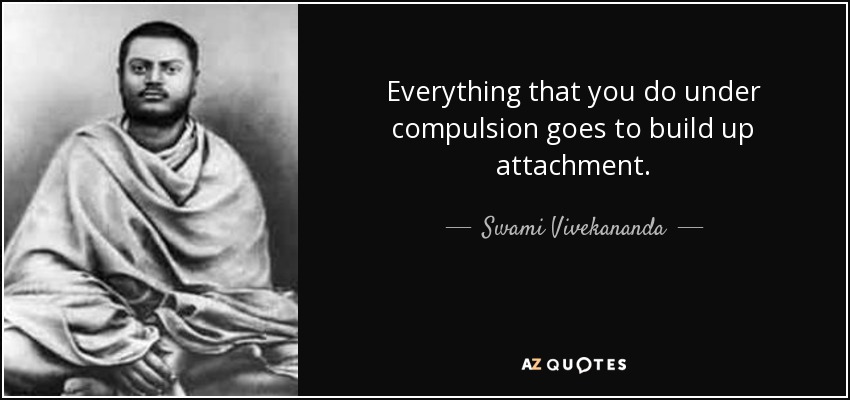 Everything that you do under compulsion goes to build up attachment. - Swami Vivekananda