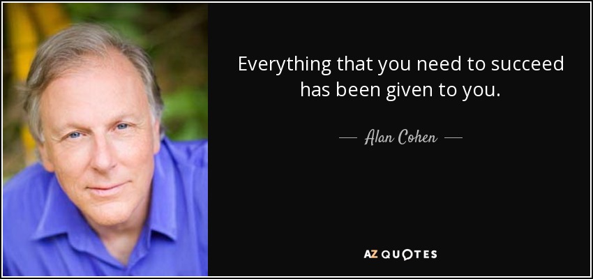 Everything that you need to succeed has been given to you. - Alan Cohen