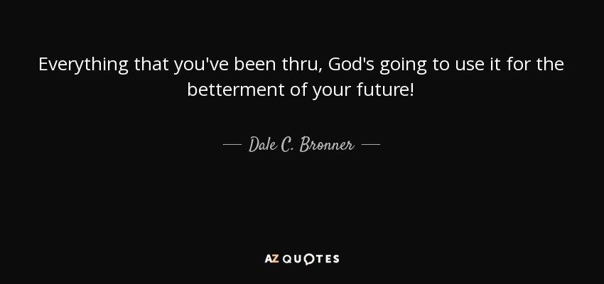 Everything that you've been thru, God's going to use it for the betterment of your future! - Dale C. Bronner