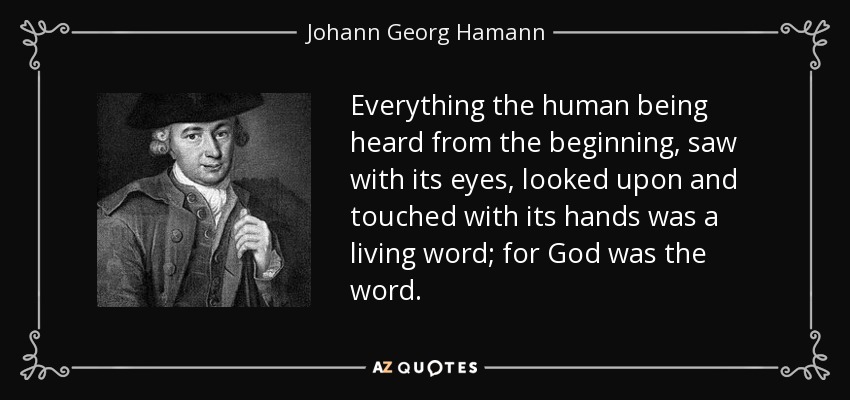 Everything the human being heard from the beginning, saw with its eyes, looked upon and touched with its hands was a living word; for God was the word. - Johann Georg Hamann