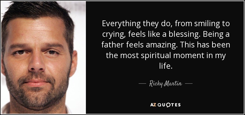 Everything they do, from smiling to crying, feels like a blessing. Being a father feels amazing. This has been the most spiritual moment in my life. - Ricky Martin