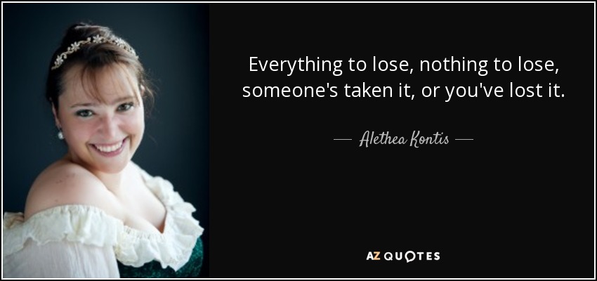 Everything to lose, nothing to lose, someone's taken it, or you've lost it. - Alethea Kontis