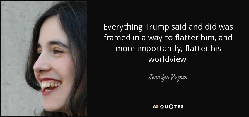 Everything Trump said and did was framed in a way to flatter him, and more importantly, flatter his worldview. - Jennifer Pozner