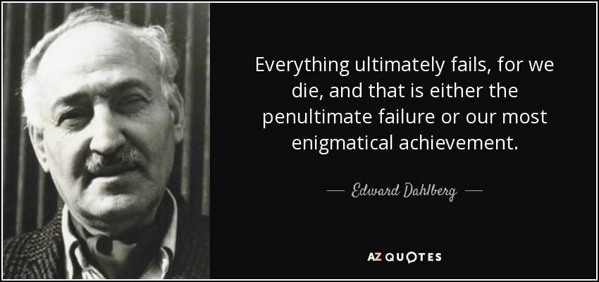 Everything ultimately fails, for we die, and that is either the penultimate failure or our most enigmatical achievement. - Edward Dahlberg