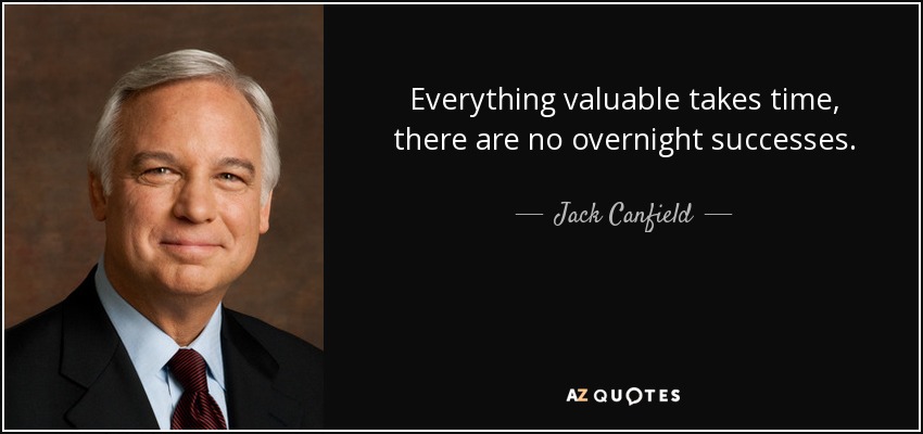 Everything valuable takes time, there are no overnight successes. - Jack Canfield