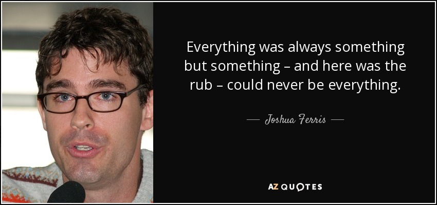 Everything was always something but something – and here was the rub – could never be everything. - Joshua Ferris