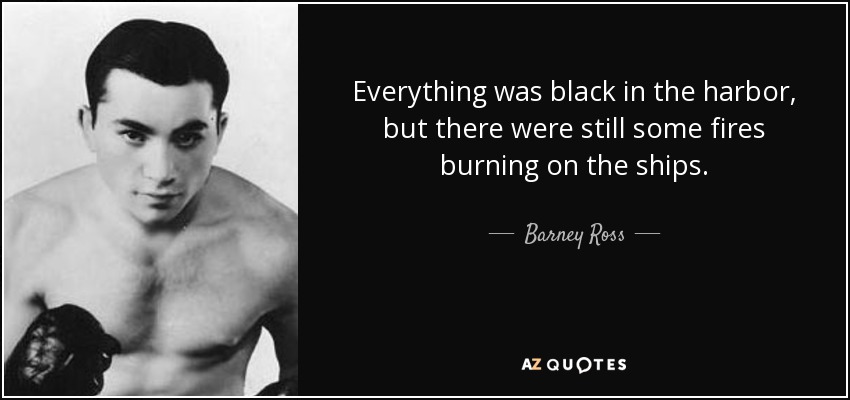 Everything was black in the harbor, but there were still some fires burning on the ships. - Barney Ross