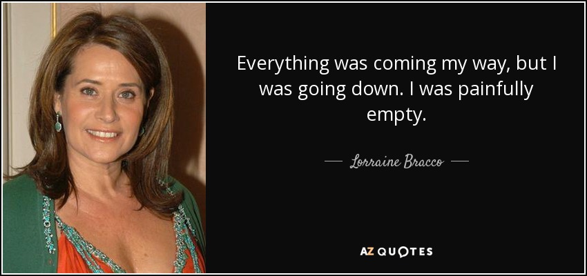 Everything was coming my way, but I was going down. I was painfully empty. - Lorraine Bracco