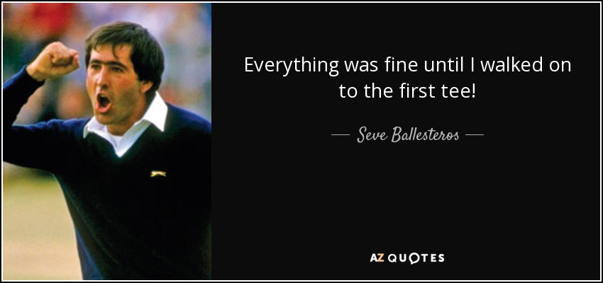 Everything was fine until I walked on to the first tee! - Seve Ballesteros