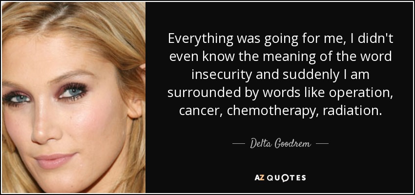 Everything was going for me, I didn't even know the meaning of the word insecurity and suddenly I am surrounded by words like operation, cancer, chemotherapy, radiation. - Delta Goodrem