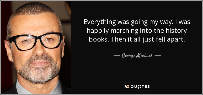 Everything was going my way. I was happily marching into the history books. Then it all just fell apart. - George Michael