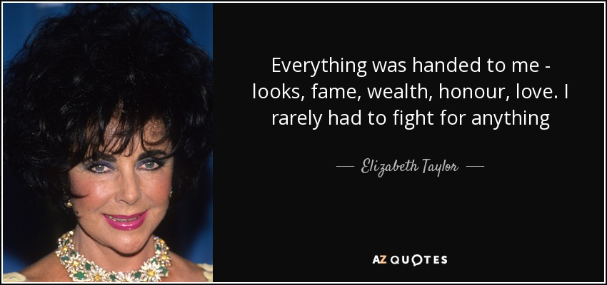 Everything was handed to me - looks, fame, wealth, honour, love. I rarely had to fight for anything - Elizabeth Taylor