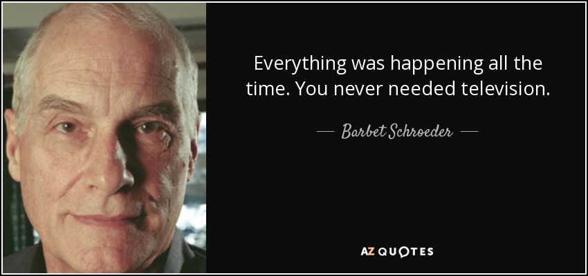 Everything was happening all the time. You never needed television. - Barbet Schroeder