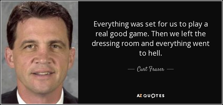 Everything was set for us to play a real good game. Then we left the dressing room and everything went to hell. - Curt Fraser