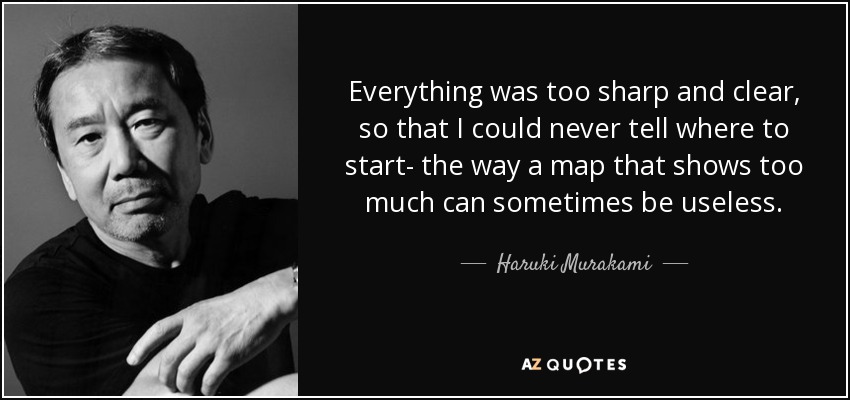 Everything was too sharp and clear, so that I could never tell where to start- the way a map that shows too much can sometimes be useless. - Haruki Murakami