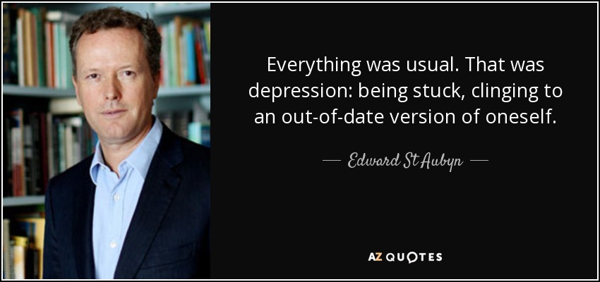 Everything was usual. That was depression: being stuck, clinging to an out-of-date version of oneself. - Edward St Aubyn