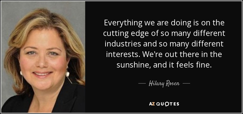 Everything we are doing is on the cutting edge of so many different industries and so many different interests. We're out there in the sunshine, and it feels fine. - Hilary Rosen