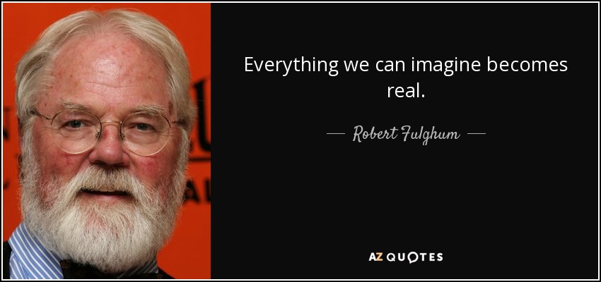 Everything we can imagine becomes real. - Robert Fulghum