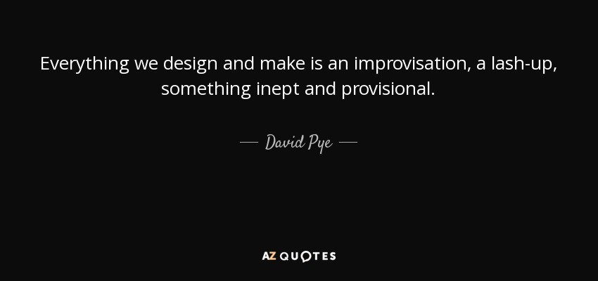Everything we design and make is an improvisation, a lash-up, something inept and provisional. - David Pye