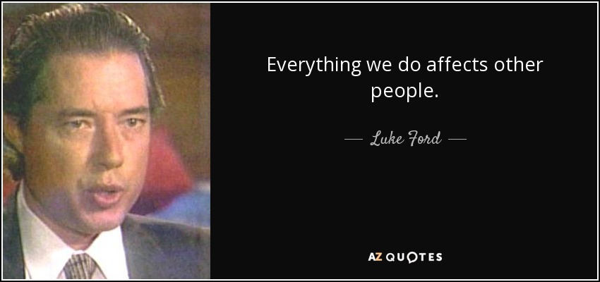 Everything we do affects other people. - Luke Ford