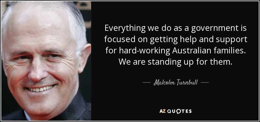 Everything we do as a government is focused on getting help and support for hard-working Australian families. We are standing up for them. - Malcolm Turnbull