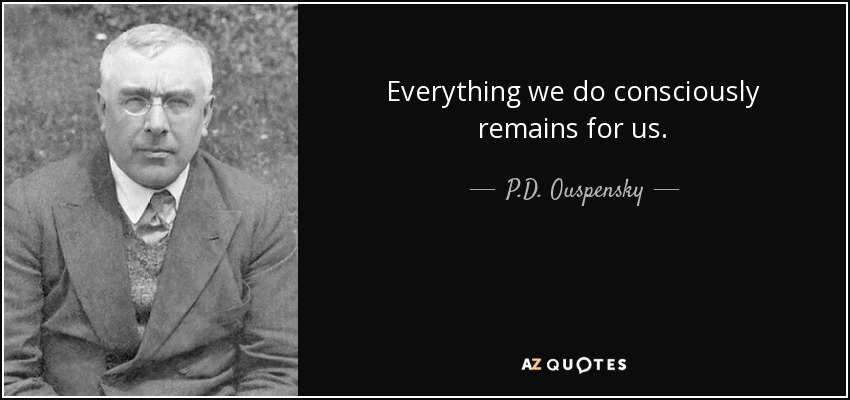 Everything we do consciously remains for us. - P.D. Ouspensky