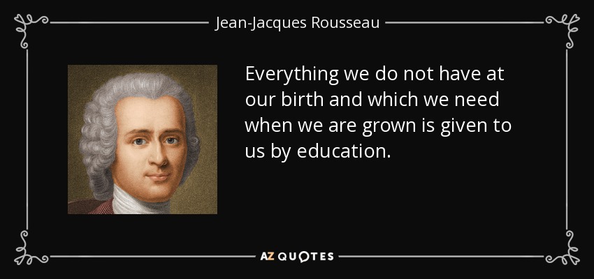 Everything we do not have at our birth and which we need when we are grown is given to us by education. - Jean-Jacques Rousseau