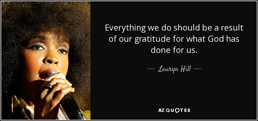 Everything we do should be a result of our gratitude for what God has done for us. - Lauryn Hill