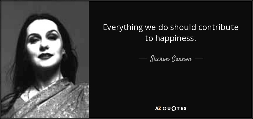 Everything we do should contribute to happiness. - Sharon Gannon