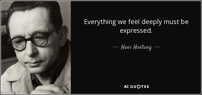 Everything we feel deeply must be expressed. - Hans Hartung