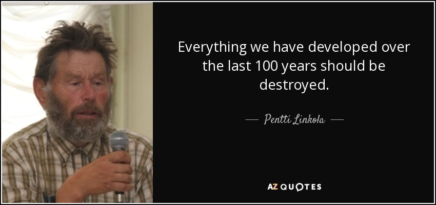Everything we have developed over the last 100 years should be destroyed. - Pentti Linkola