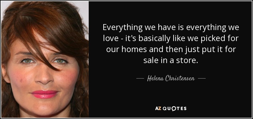 Everything we have is everything we love - it's basically like we picked for our homes and then just put it for sale in a store. - Helena Christensen
