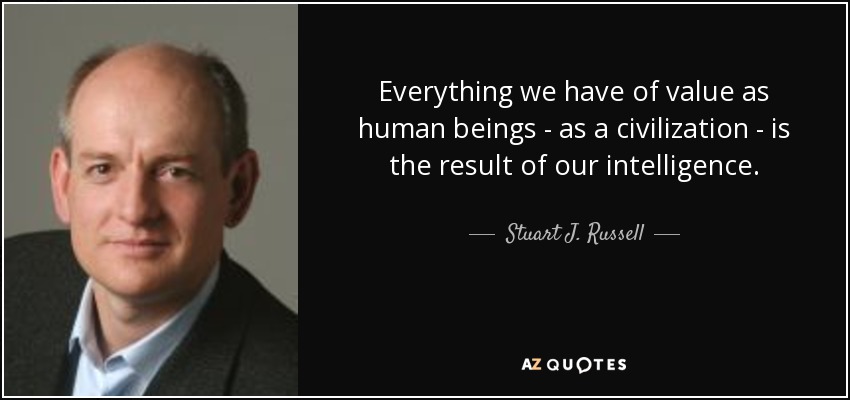 Everything we have of value as human beings - as a civilization - is the result of our intelligence. - Stuart J. Russell