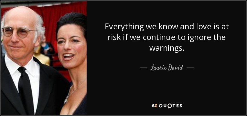 Everything we know and love is at risk if we continue to ignore the warnings. - Laurie David