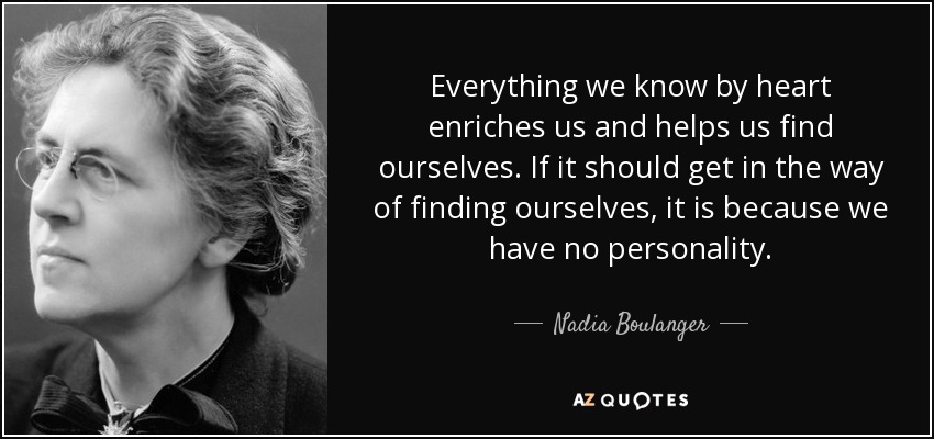 Everything we know by heart enriches us and helps us find ourselves. If it should get in the way of finding ourselves, it is because we have no personality. - Nadia Boulanger